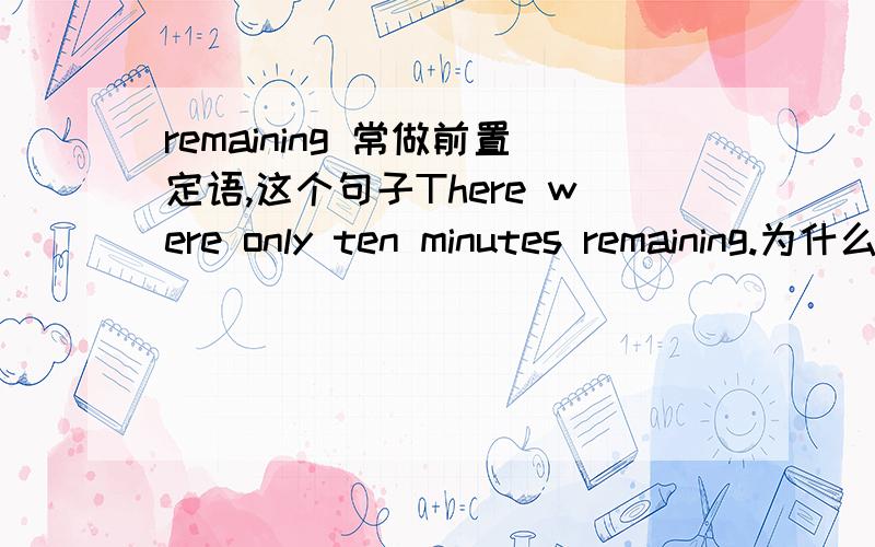 remaining 常做前置定语,这个句子There were only ten minutes remaining.为什么用remaining?