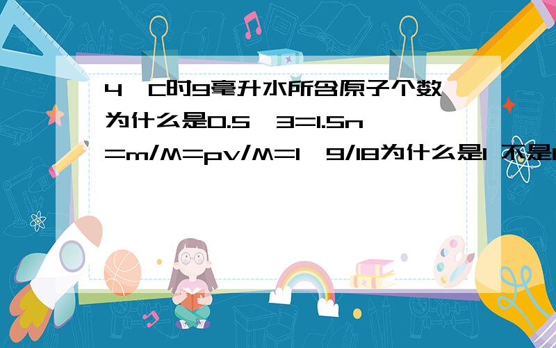 4°C时9毫升水所含原子个数为什么是0.5*3=1.5n=m/M=pv/M=1*9/18为什么是1 不是1000?