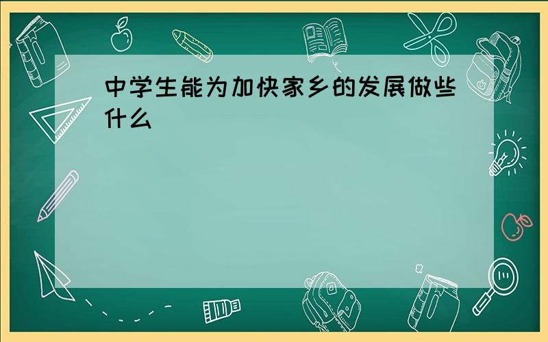 中学生能为加快家乡的发展做些什么