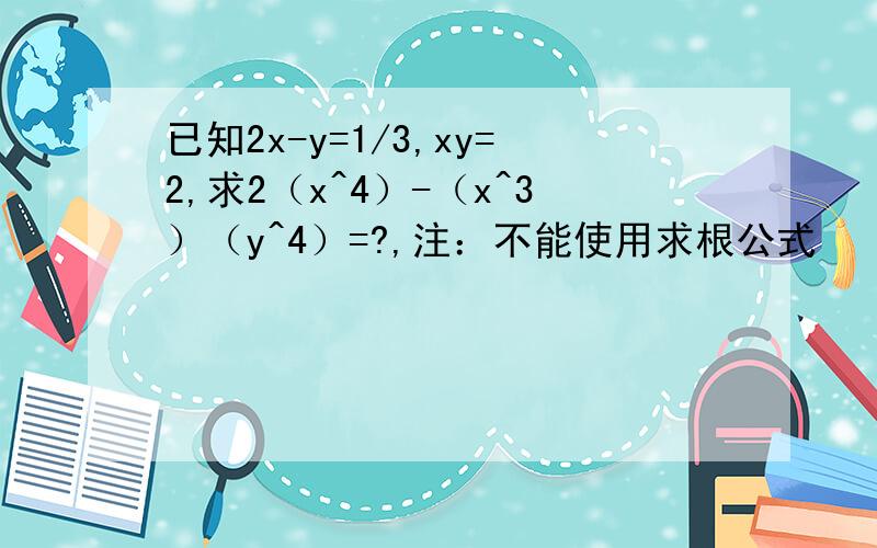 已知2x-y=1/3,xy=2,求2（x^4）-（x^3）（y^4）=?,注：不能使用求根公式