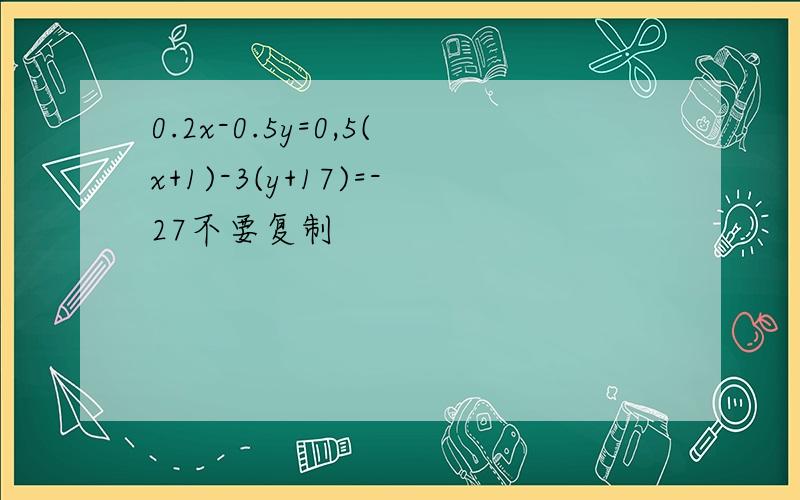 0.2x-0.5y=0,5(x+1)-3(y+17)=-27不要复制