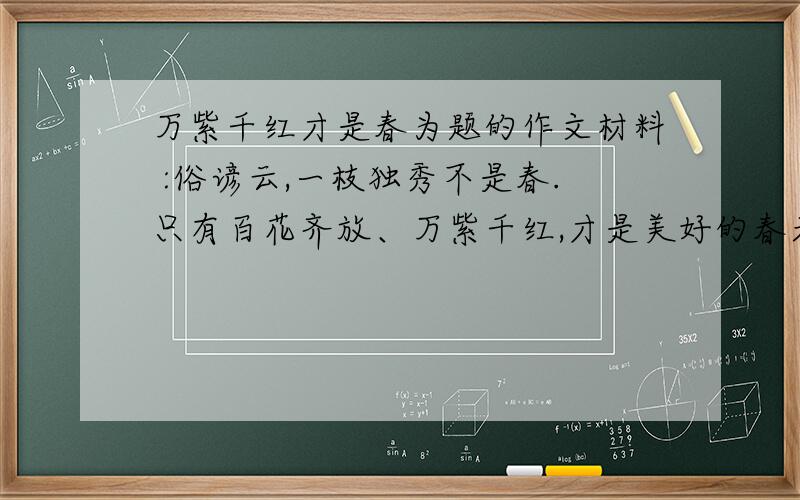 万紫千红才是春为题的作文材料 :俗谚云,一枝独秀不是春.只有百花齐放、万紫千红,才是美好的春天.大自然是这样.社会生活也如此.最好是反映社会的