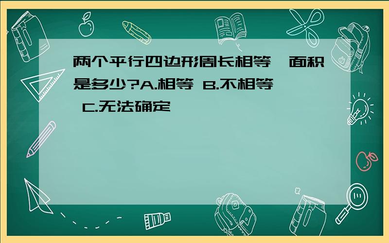 两个平行四边形周长相等,面积是多少?A.相等 B.不相等 C.无法确定