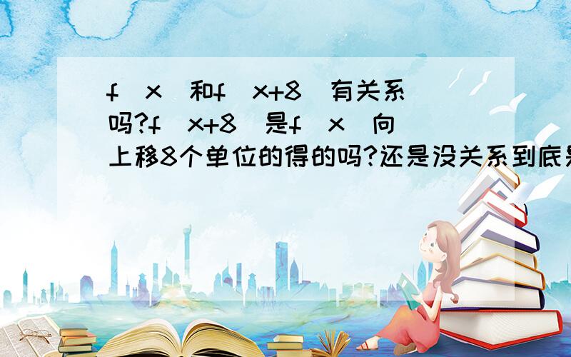 f(x)和f(x+8)有关系吗?f(x+8)是f(x)向上移8个单位的得的吗?还是没关系到底是向哪个方向平移得到的 如果是向上得到的 那么向左平移8个单位后什么样的如果是向左得到的 那么向上平移8个单位后