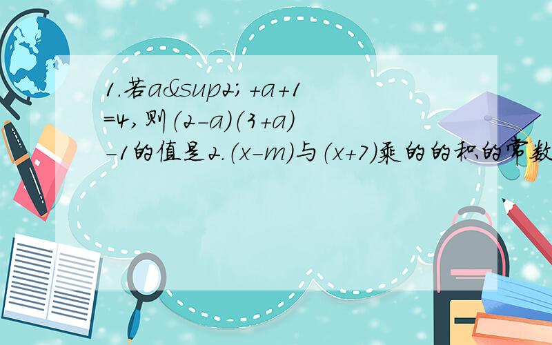 1.若a²+a+1=4,则（2-a）（3+a)-1的值是2.（x-m)与（x+7）乘的的积的常数项为28,则m=3.已知（x²-2x-a）（x-1）的积中不含x项,求a的值.4.阳光社区有一长方形的绿地,现要将其规划成一块方形绿地,