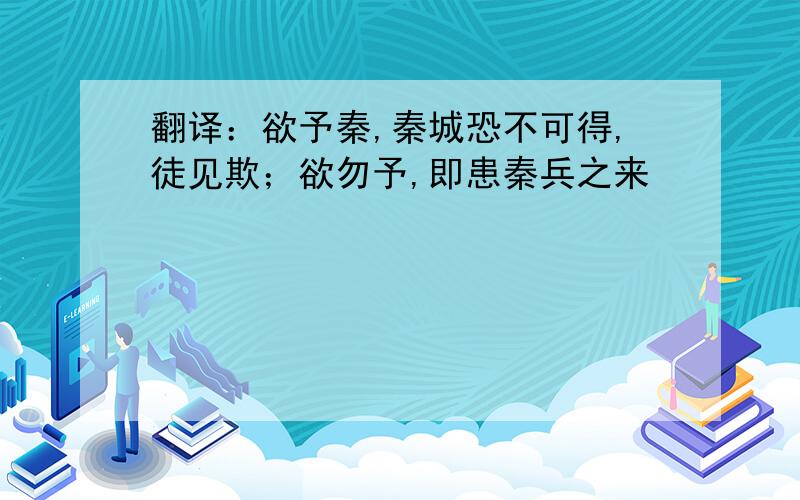 翻译：欲予秦,秦城恐不可得,徒见欺；欲勿予,即患秦兵之来