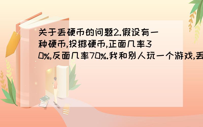 关于丢硬币的问题2.假设有一种硬币,投掷硬币,正面几率30%,反面几率70%.我和别人玩一个游戏,丢这种硬币,出现正面就是我赢.假设连续3次投掷都是反面,也就是我连输3次,那么第四次投掷,我赢