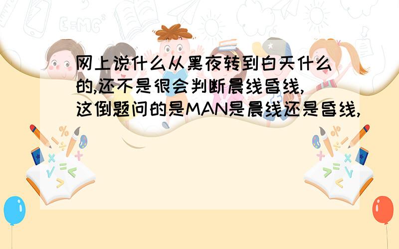 网上说什么从黑夜转到白天什么的,还不是很会判断晨线昏线,这倒题问的是MAN是晨线还是昏线,