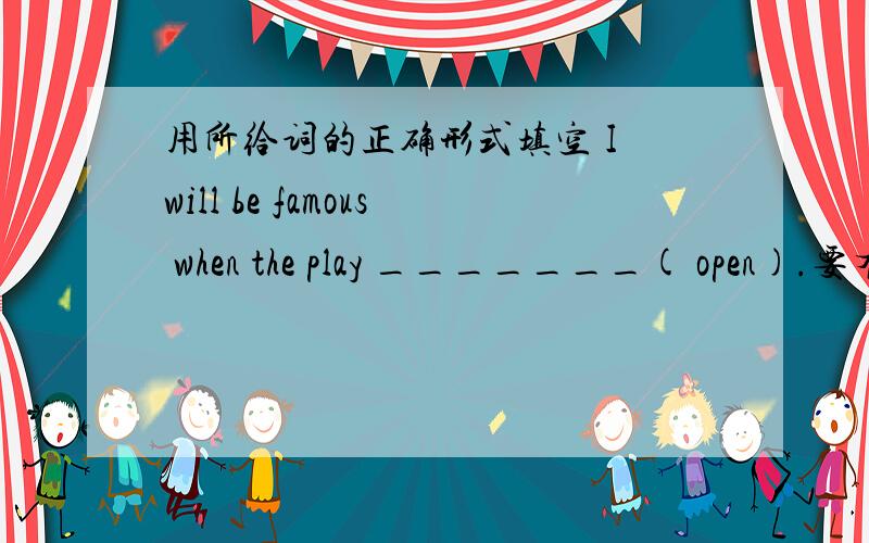 用所给词的正确形式填空 I will be famous when the play _______( open).要有解释.