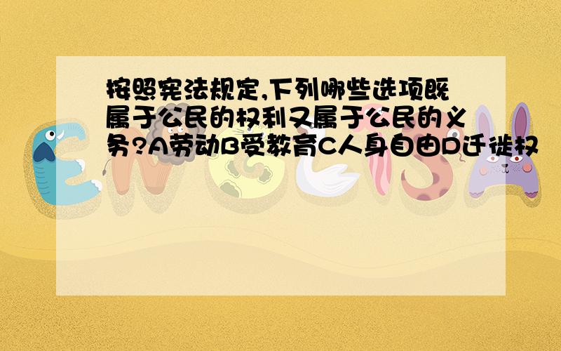 按照宪法规定,下列哪些选项既属于公民的权利又属于公民的义务?A劳动B受教育C人身自由D迁徙权