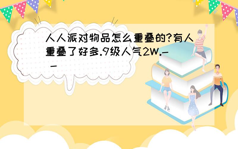 人人派对物品怎么重叠的?有人重叠了好多.9级人气2W.- -