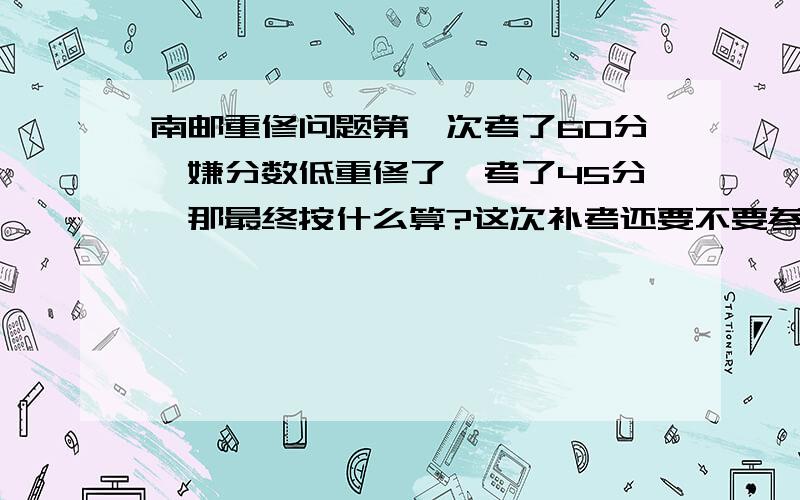 南邮重修问题第一次考了60分,嫌分数低重修了,考了45分,那最终按什么算?这次补考还要不要参加