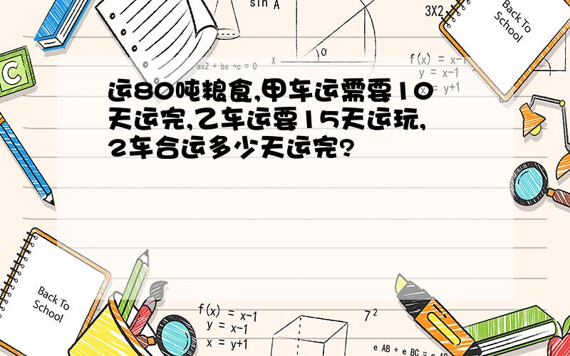 运80吨粮食,甲车运需要10天运完,乙车运要15天运玩,2车合运多少天运完?