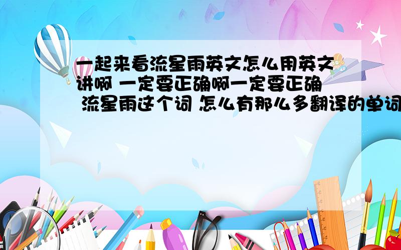 一起来看流星雨英文怎么用英文讲啊 一定要正确啊一定要正确 流星雨这个词 怎么有那么多翻译的单词啊