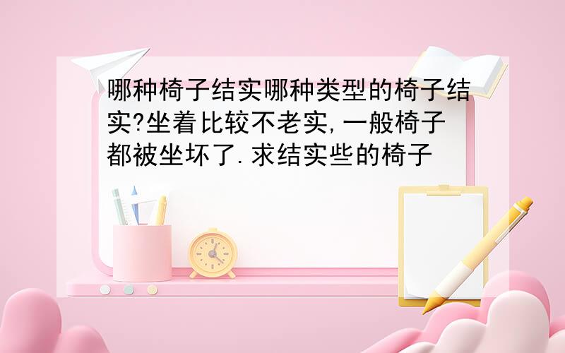 哪种椅子结实哪种类型的椅子结实?坐着比较不老实,一般椅子都被坐坏了.求结实些的椅子