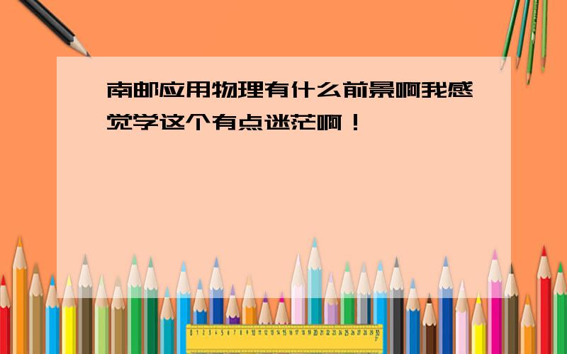 南邮应用物理有什么前景啊我感觉学这个有点迷茫啊！