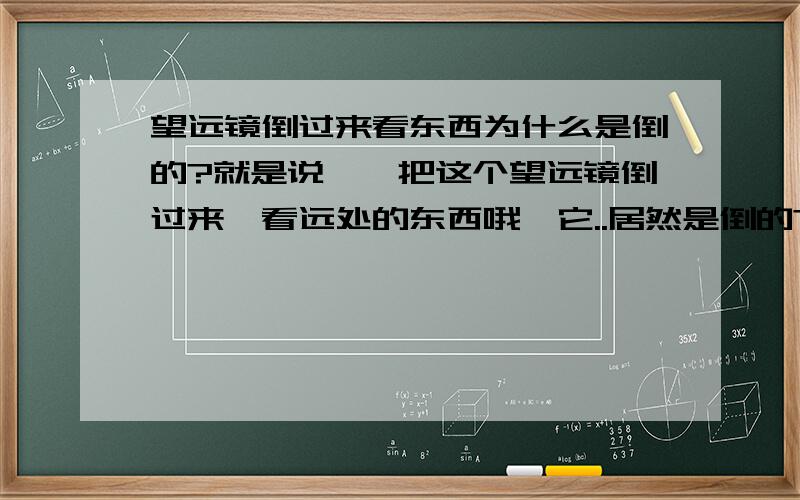 望远镜倒过来看东西为什么是倒的?就是说涅,把这个望远镜倒过来,看远处的东西哦,它..居然是倒的?麻烦知识渊博的人来解读一下,这个望远镜倒过来看东西为什么是倒的呢?为什么,为什么,到