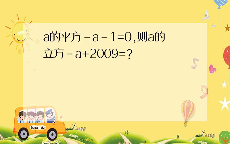 a的平方-a-1=0,则a的立方-a+2009=?