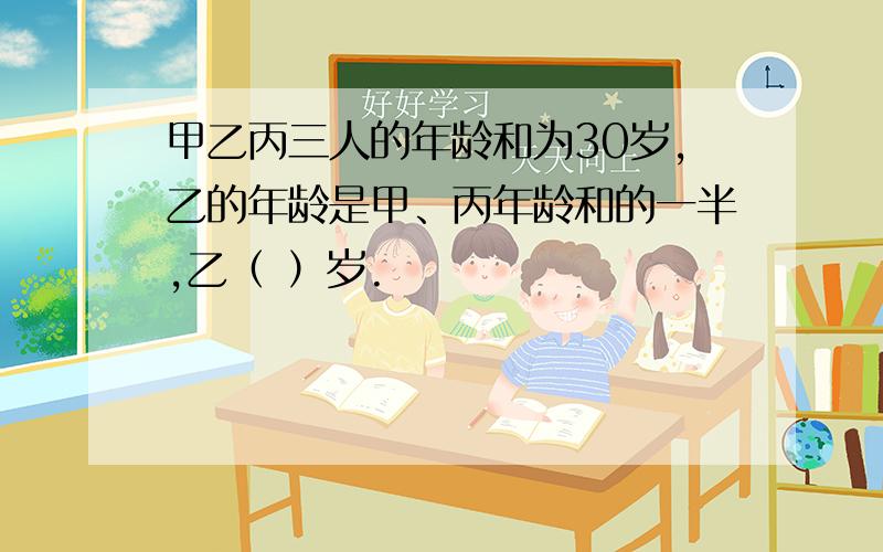 甲乙丙三人的年龄和为30岁,乙的年龄是甲、丙年龄和的一半,乙（ ）岁.