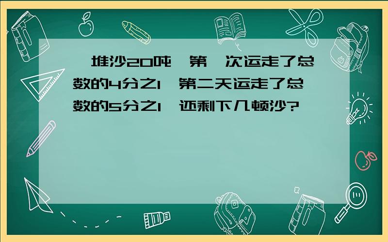 一堆沙20吨,第一次运走了总数的4分之1,第二天运走了总数的5分之1,还剩下几顿沙?