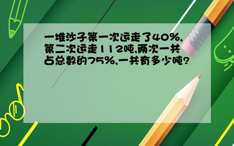 一堆沙子第一次运走了40％,第二次运走112吨,两次一共占总数的75％,一共有多少吨?