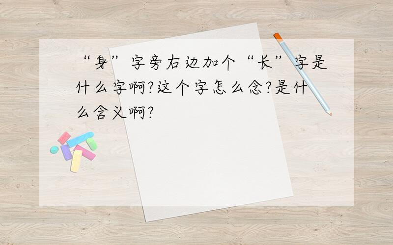 “身”字旁右边加个“长”字是什么字啊?这个字怎么念?是什么含义啊?