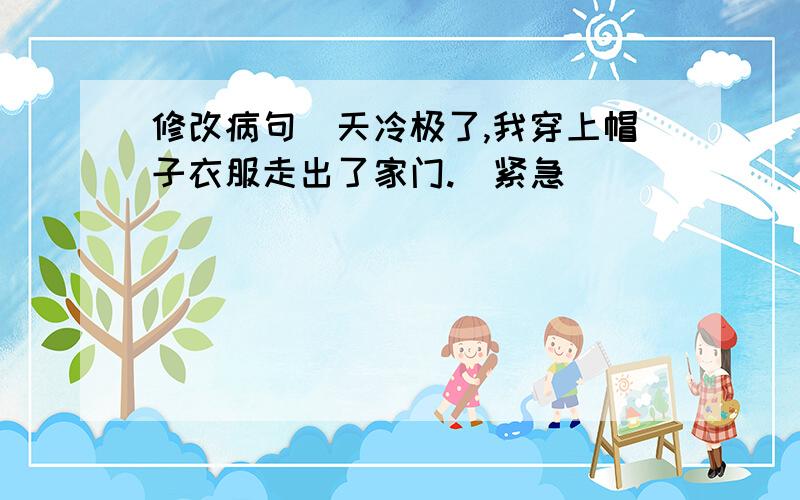 修改病句（天冷极了,我穿上帽子衣服走出了家门.）紧急