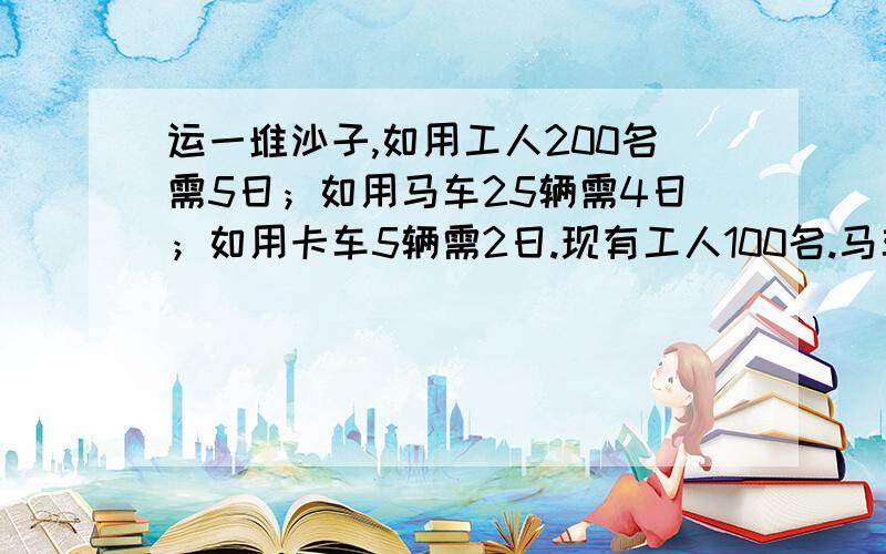 运一堆沙子,如用工人200名需5日；如用马车25辆需4日；如用卡车5辆需2日.现有工人100名.马车10辆,卡车2同时运,运完这堆沙子要多少日?