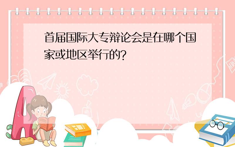 首届国际大专辩论会是在哪个国家或地区举行的?