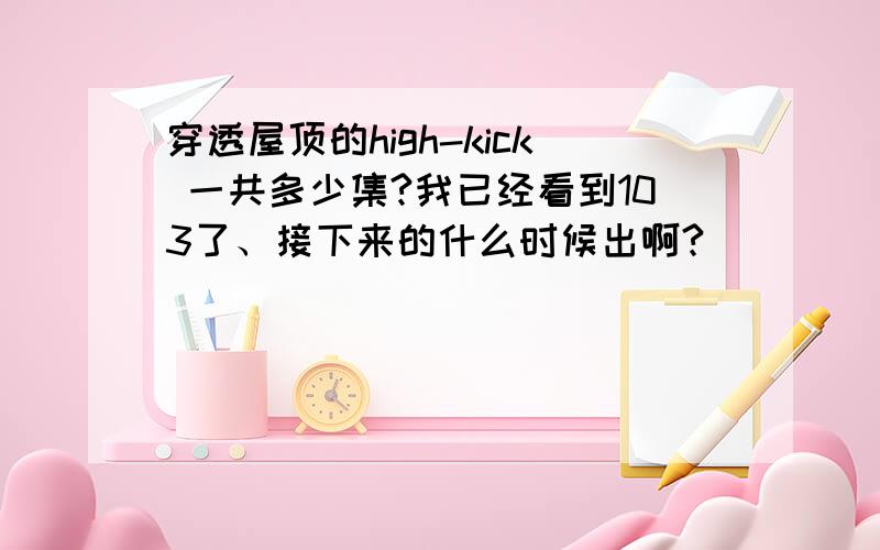 穿透屋顶的high-kick 一共多少集?我已经看到103了、接下来的什么时候出啊?