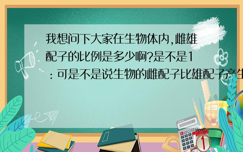 我想问下大家在生物体内,雌雄配子的比例是多少啊?是不是1：可是不是说生物的雌配子比雄配子产生的数量少吗?为什么还是1：