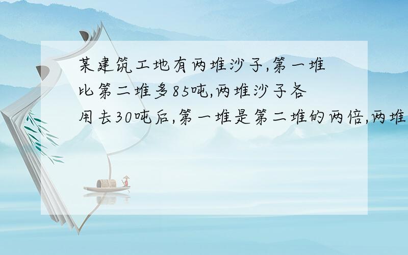 某建筑工地有两堆沙子,第一堆比第二堆多85吨,两堆沙子各用去30吨后,第一堆是第二堆的两倍,两堆沙子原来各有多少吨?