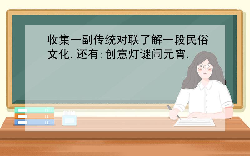 收集一副传统对联了解一段民俗文化.还有:创意灯谜闹元宵.