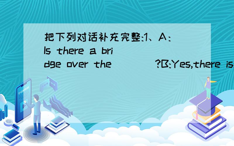 把下列对话补充完整:1、A：Is there a bridge over the____?B:Yes,there is.2、A：Is this a village?B:No,it isn't.There are many tall___in it.3、A:___there a forest in the nature______?B:No,there isn't.