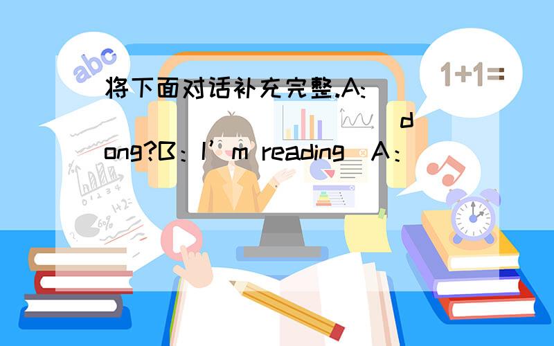 将下面对话补充完整.A:______ ＿＿＿ ＿＿＿ dong?B：I’m reading．A：＿＿＿＿ ＿＿＿＿ are you reading?B：＿＿＿＿ ＿＿＿＿ reading Dr Bethune．