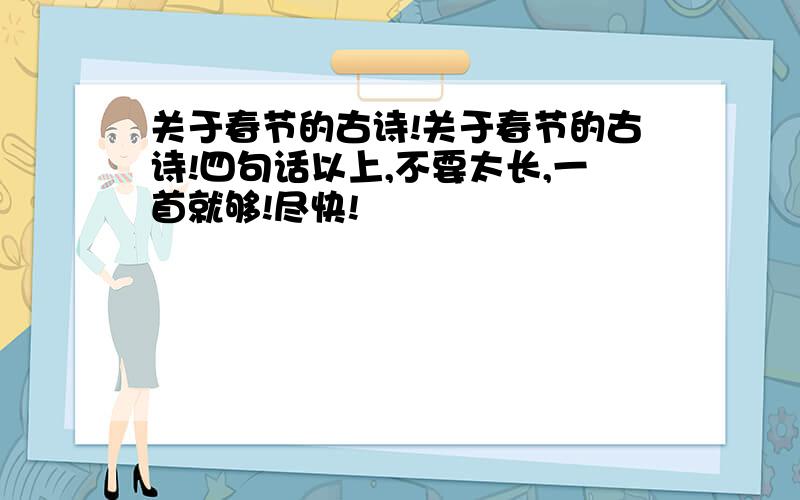 关于春节的古诗!关于春节的古诗!四句话以上,不要太长,一首就够!尽快!