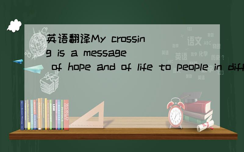 英语翻译My crossing is a message of hope and of life to people in difficulties.