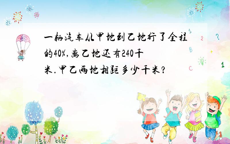 一辆汽车从甲地到乙地行了全程的40%,离乙地还有240千米.甲乙两地相距多少千米?