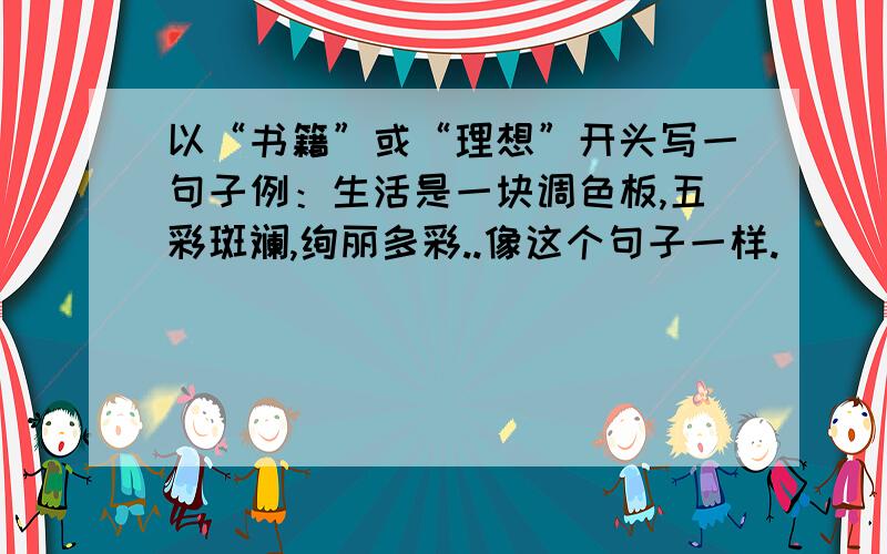 以“书籍”或“理想”开头写一句子例：生活是一块调色板,五彩斑斓,绚丽多彩..像这个句子一样.