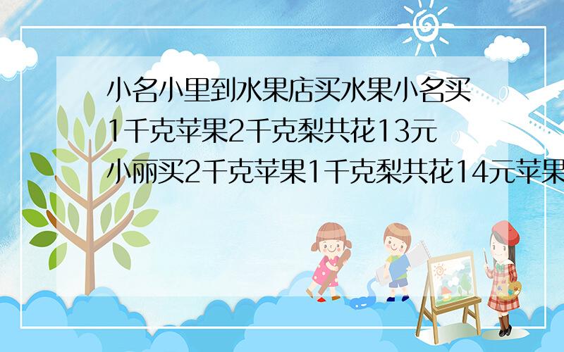 小名小里到水果店买水果小名买1千克苹果2千克梨共花13元小丽买2千克苹果1千克梨共花14元苹果和梨价格为多光要方程组,不要解,求求!~~~~~~~~~~~~~~~~~~~~~~~~~~~~~~~~~~~~~~~~~~~~~~~~~~~~~~~~~~~~~~~~~~~~~~~~~~