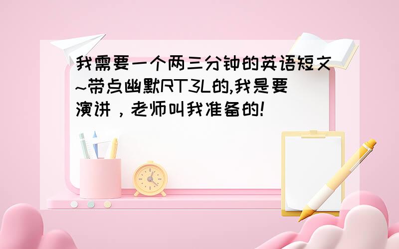 我需要一个两三分钟的英语短文~带点幽默RT3L的,我是要演讲，老师叫我准备的！