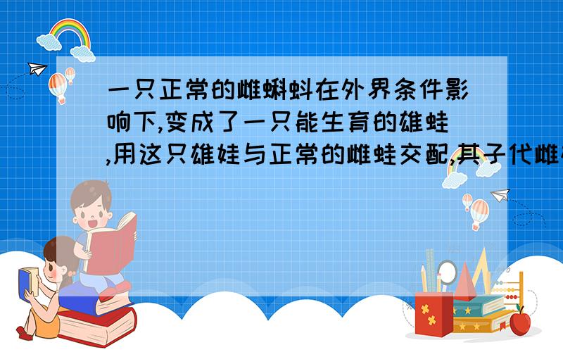 一只正常的雌蝌蚪在外界条件影响下,变成了一只能生育的雄蛙,用这只雄娃与正常的雌蛙交配,其子代雌雄比为