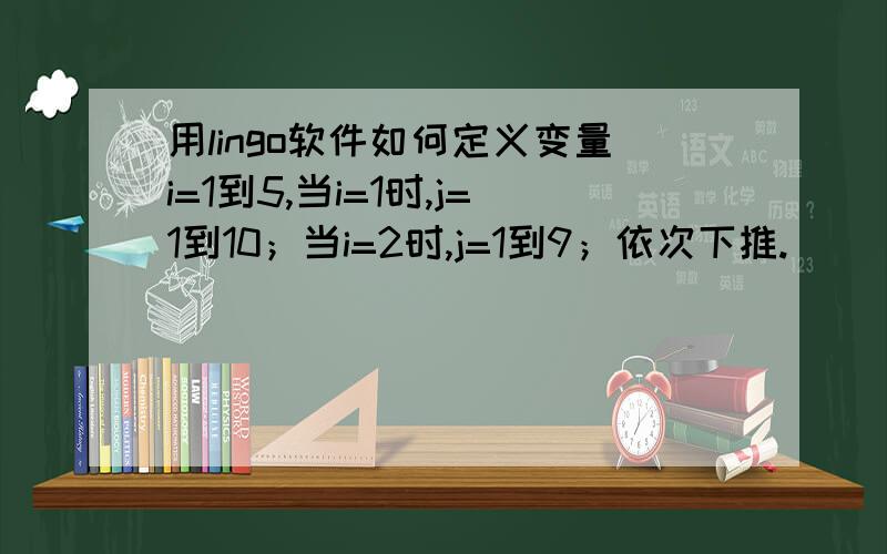 用lingo软件如何定义变量i=1到5,当i=1时,j=1到10；当i=2时,j=1到9；依次下推.