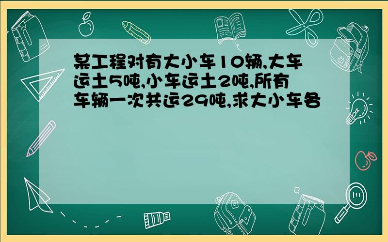 某工程对有大小车10辆,大车运土5吨,小车运土2吨,所有车辆一次共运29吨,求大小车各