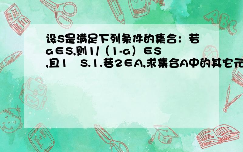 设S是满足下列条件的集合：若a∈S,则1/（1-a）∈S,且1∉S.1.若2∈A,求集合A中的其它元素；2.证明：若a∈A,则1-1/a ∈A.