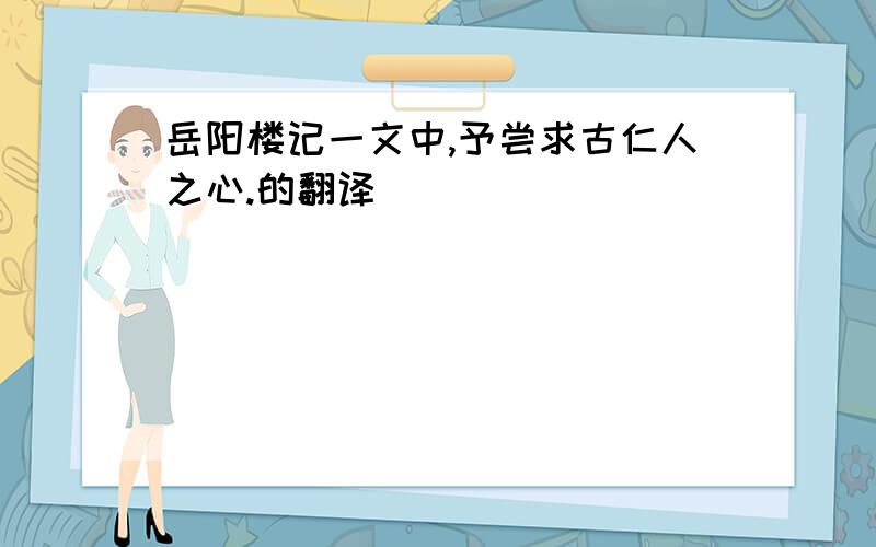 岳阳楼记一文中,予尝求古仁人之心.的翻译