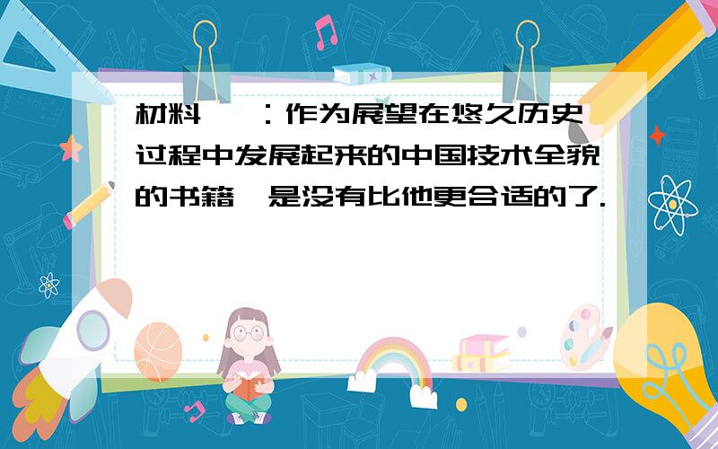 材料一 ：作为展望在悠久历史过程中发展起来的中国技术全貌的书籍,是没有比他更合适的了.                                                                 ——日本学者对《天工开物》的评价材料二：