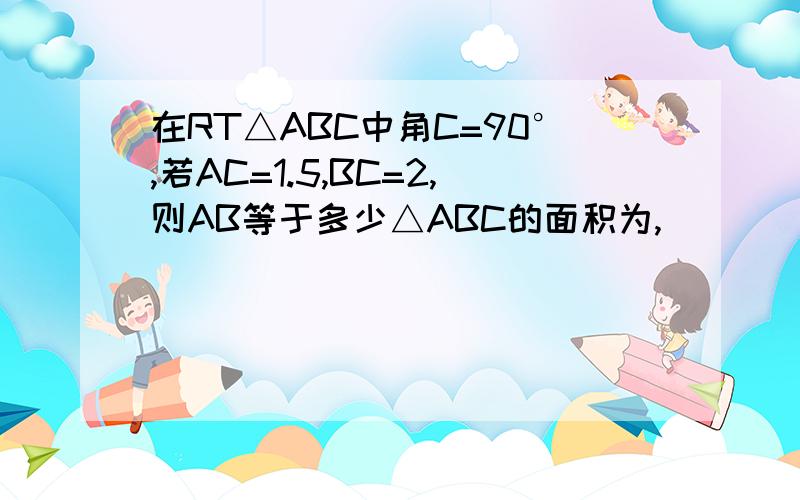 在RT△ABC中角C=90°,若AC=1.5,BC=2,则AB等于多少△ABC的面积为,