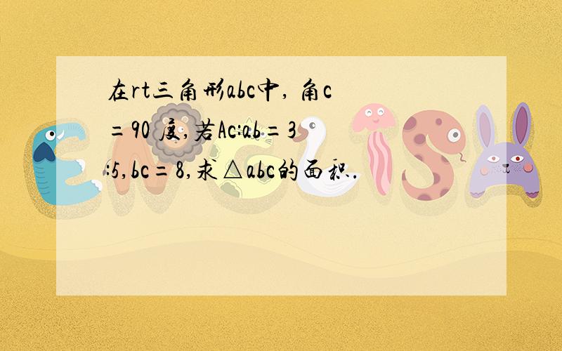 在rt三角形abc中, 角c=90 度,若Ac:ab=3:5,bc=8,求△abc的面积.