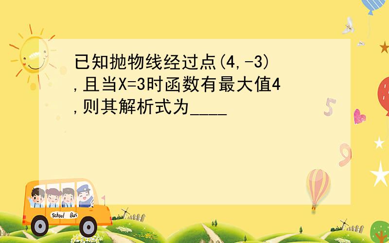 已知抛物线经过点(4,-3),且当X=3时函数有最大值4,则其解析式为____